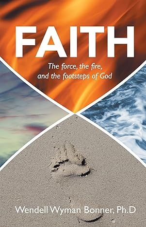 Author's Tranquility Press Presents: Faith: The Force, the Fire, and the Footsteps of God by Wendell Wyman Bonner, Ph.D.