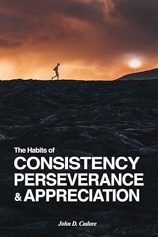 Author's Tranquility Press Presents: "The Habits of Consistency, Perseverance & Appreciation" by John D. Cadore