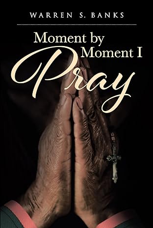 Author's Tranquility Press Announces the Release of "Moment by Moment I Pray" by Warren S. Banks