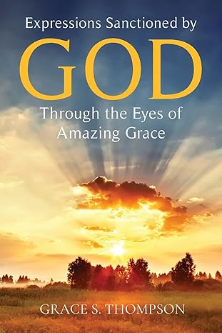 Author's Tranquility Press Presents: Expressions Sanctioned by God Through the Eyes of Amazing Grace by Grace S Thompson