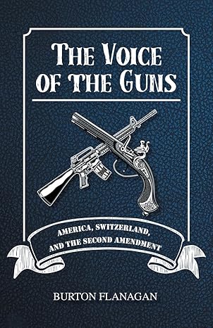 Author’s Tranquility Press Presents: The Voice of the Guns: America, Switzerland, and the Second Amendment by Burton Flanagan