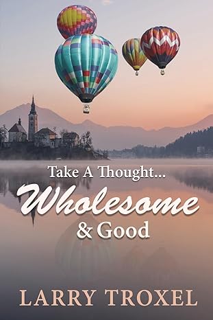 Author's Tranquility Press Presents: Take a Thought...Wholesome and Good by Larry Troxel